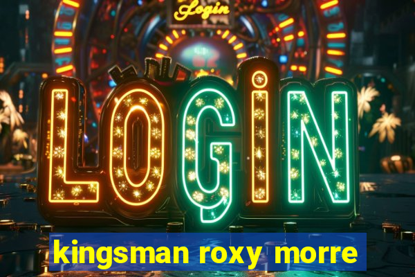 kingsman roxy morre